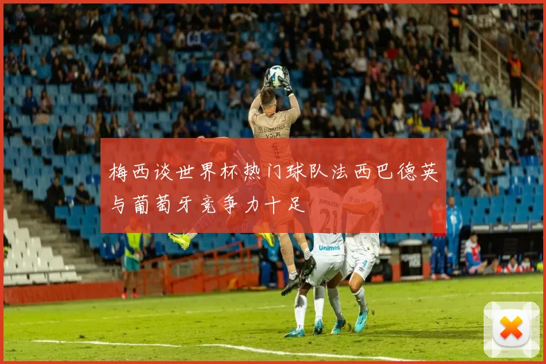 梅西谈世界杯热门球队法西巴德英与葡萄牙竞争力十足