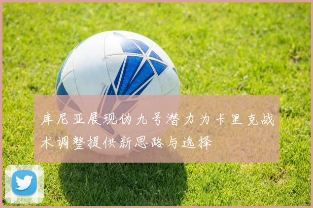 库尼亚展现伪九号潜力为卡里克战术调整提供新思路与选择