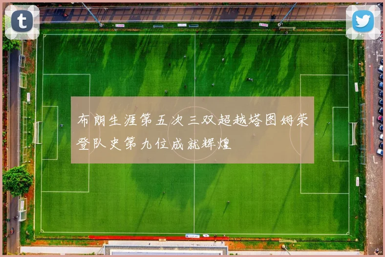 布朗生涯第五次三双超越塔图姆荣登队史第九位成就辉煌
