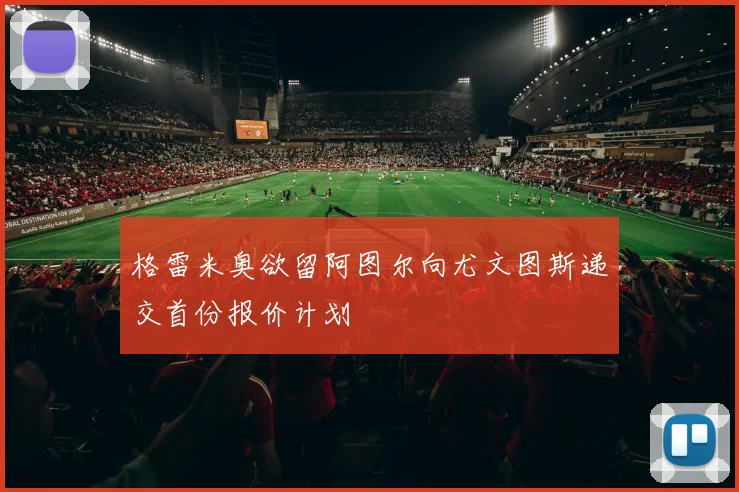 格雷米奥欲留阿图尔向尤文图斯递交首份报价计划