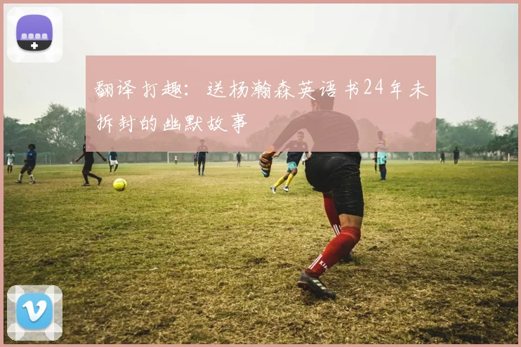 翻译打趣：送杨瀚森英语书24年未拆封的幽默故事