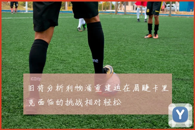 旧将分析利物浦重建迫在眉睫卡里克面临的挑战相对轻松