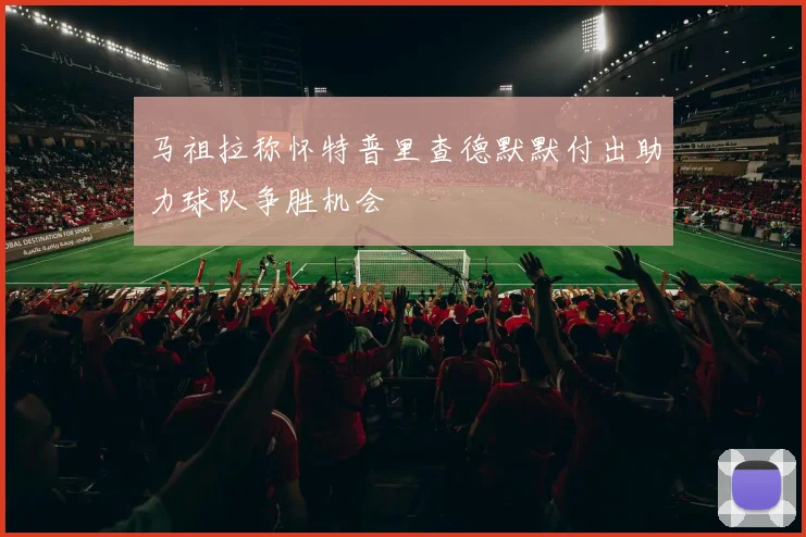 马祖拉称怀特普里查德默默付出助力球队争胜机会