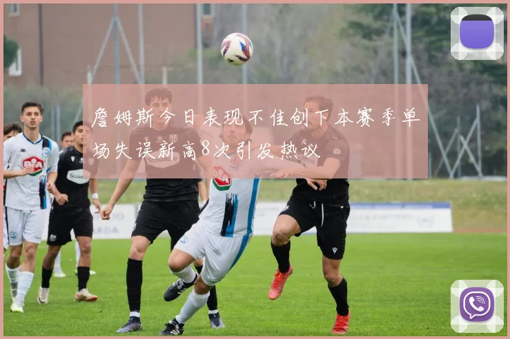 詹姆斯今日表现不佳创下本赛季单场失误新高8次引发热议
