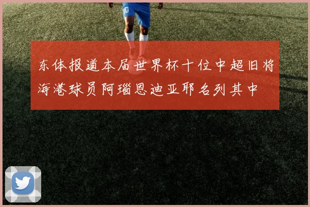 东体报道本届世界杯十位中超旧将海港球员阿瑙恩迪亚耶名列其中