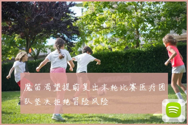 魔笛渴望提前复出末轮比赛医疗团队坚决拒绝冒险风险