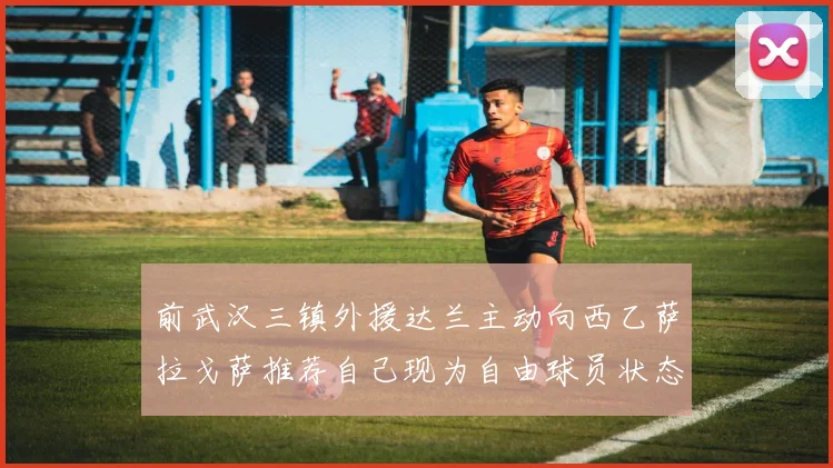前武汉三镇外援达兰主动向西乙萨拉戈萨推荐自己现为自由球员状态良好