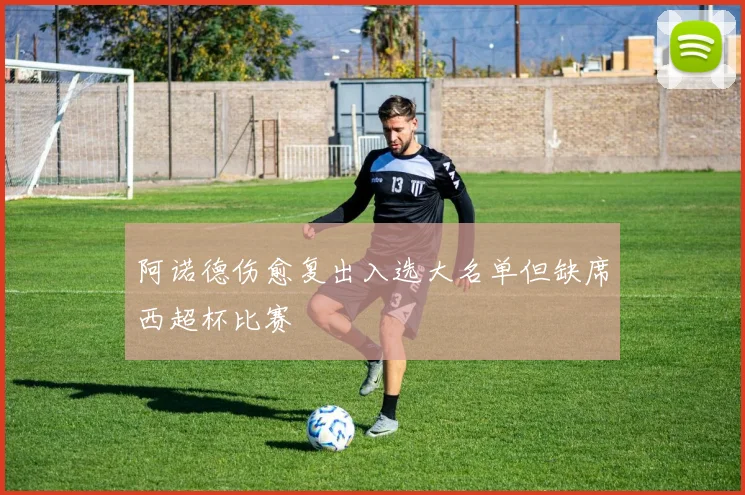 阿诺德伤愈复出入选大名单但缺席西超杯比赛