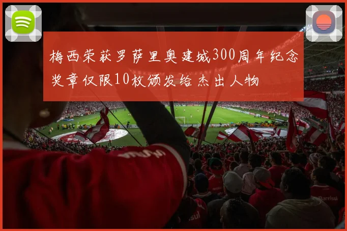 梅西荣获罗萨里奥建城300周年纪念奖章仅限10枚颁发给杰出人物