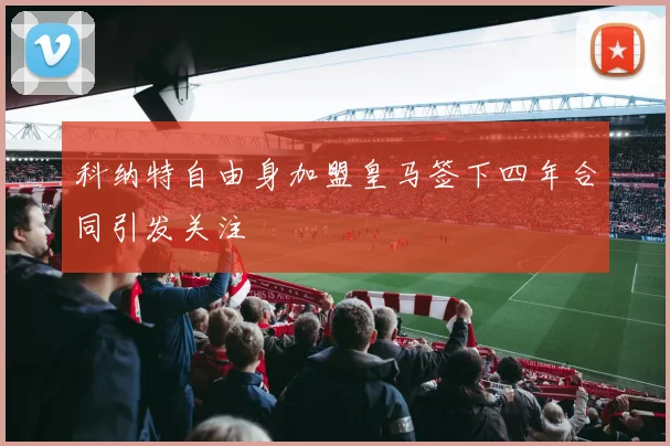 科纳特自由身加盟皇马签下四年合同引发关注