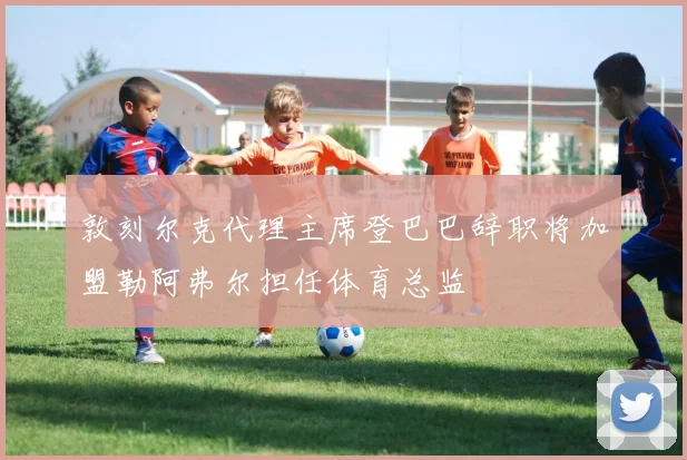敦刻尔克代理主席登巴巴辞职将加盟勒阿弗尔担任体育总监