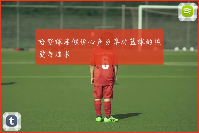 哈登球迷倾诉心声分享对篮球的热爱与追求