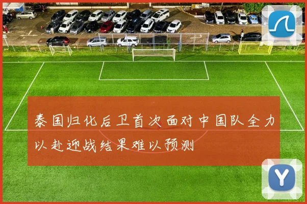 泰国归化后卫首次面对中国队全力以赴迎战结果难以预测