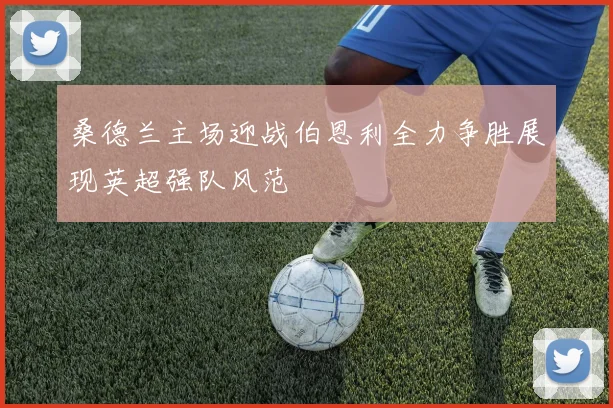 桑德兰主场迎战伯恩利全力争胜展现英超强队风范