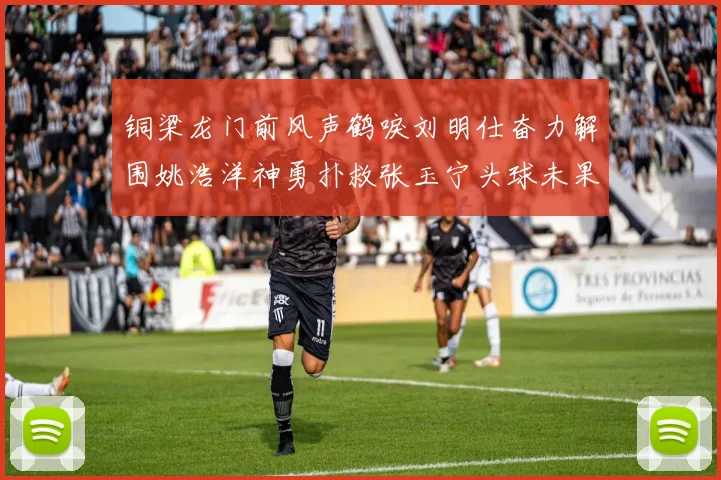 铜梁龙门前风声鹤唳刘明仕奋力解围姚浩洋神勇扑救张玉宁头球未果