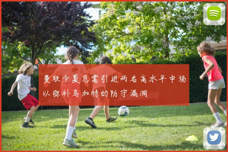 曼联今夏急需引进两名高水平中场以弥补乌加特的防守漏洞