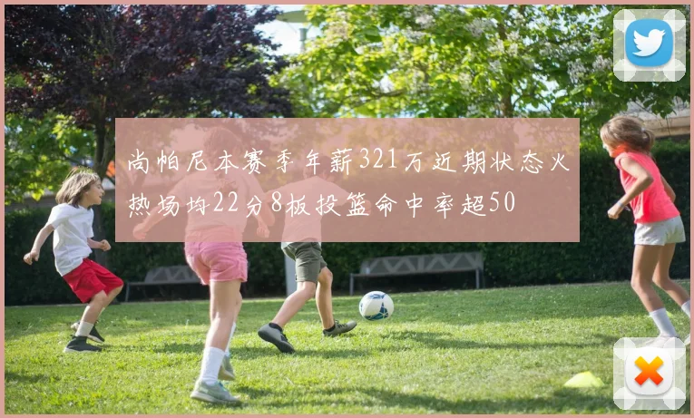 尚帕尼本赛季年薪321万近期状态火热场均22分8板投篮命中率超50