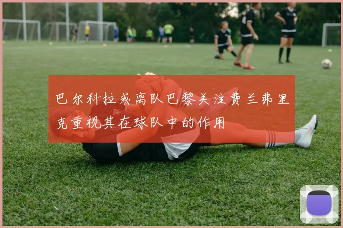 巴尔科拉或离队巴黎关注费兰弗里克重视其在球队中的作用