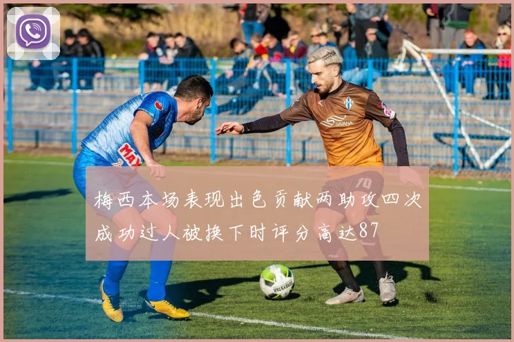梅西本场表现出色贡献两助攻四次成功过人被换下时评分高达87