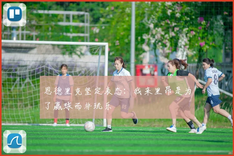 恩德里克坚定表态：我来里昂是为了赢球而非玩乐