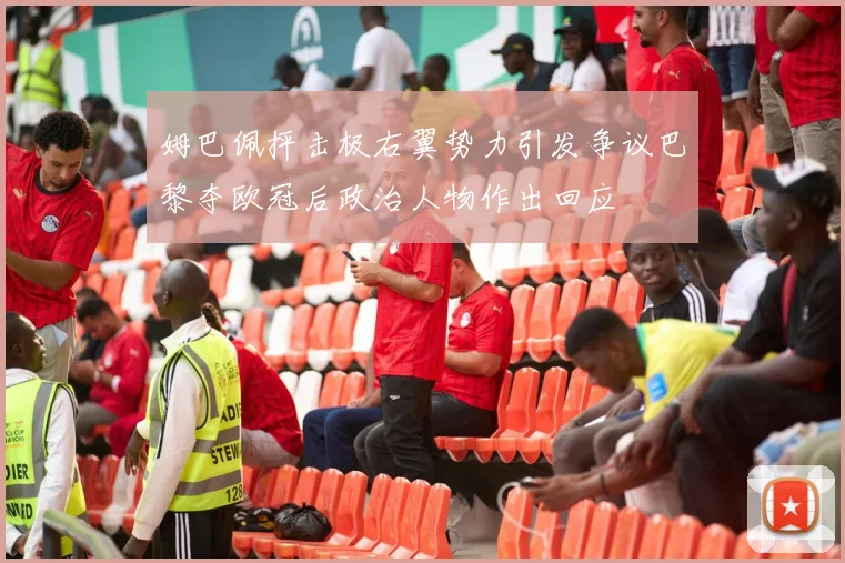姆巴佩抨击极右翼势力引发争议巴黎夺欧冠后政治人物作出回应