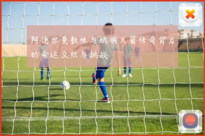 阿德尔曼教练与姚明火箭传奇背后的命运交织与挑战