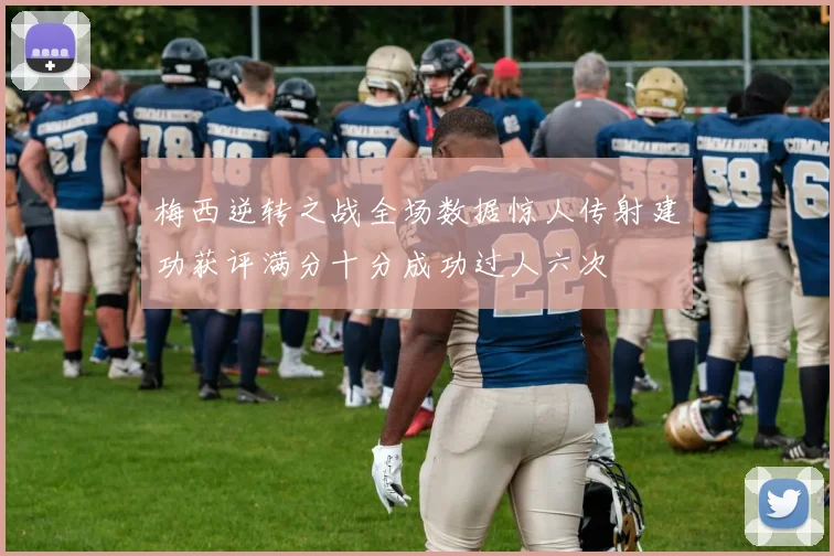 梅西逆转之战全场数据惊人传射建功获评满分十分成功过人六次