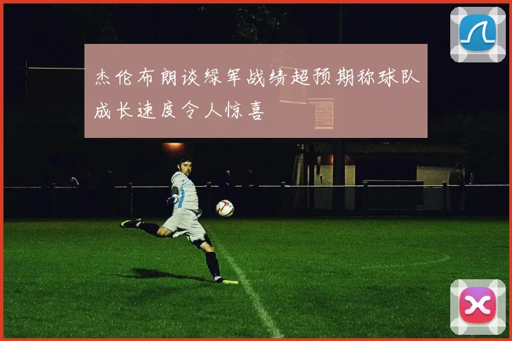 杰伦布朗谈绿军战绩超预期称球队成长速度令人惊喜
