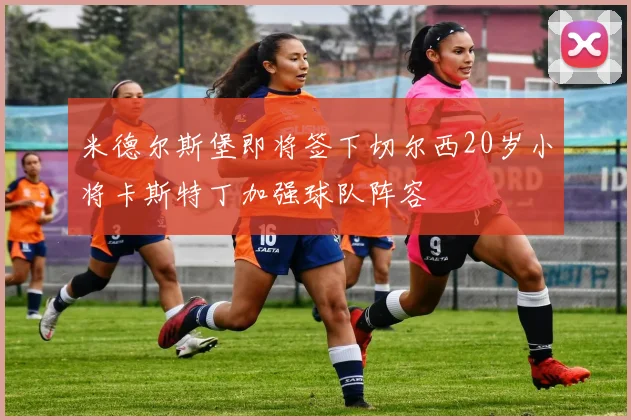 米德尔斯堡即将签下切尔西20岁小将卡斯特丁加强球队阵容
