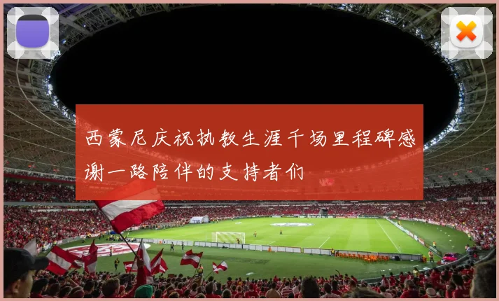 西蒙尼庆祝执教生涯千场里程碑感谢一路陪伴的支持者们