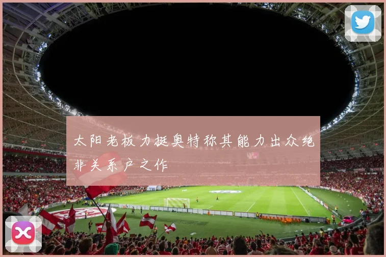 太阳老板力挺奥特称其能力出众绝非关系户之作
