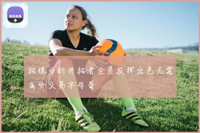 拓媒分析开拓者全员发挥出色无需高价交易字母哥
